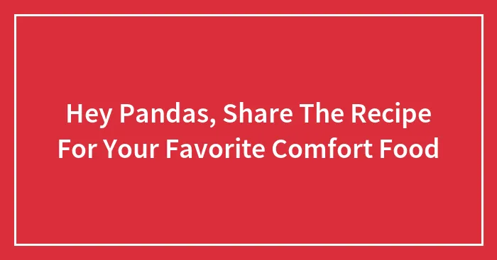 Hey Pandas, Share The Recipe For Your Favorite Comfort Food (Closed)