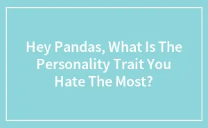 Hey Pandas, What Is The Personality Trait You Hate The Most?