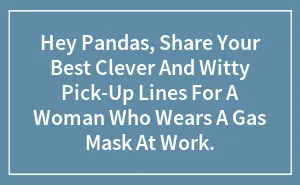 Hey Pandas, Share Your Best Clever And Witty Pick-Up Lines For A Woman Who Wears A Gas Mask At Work.