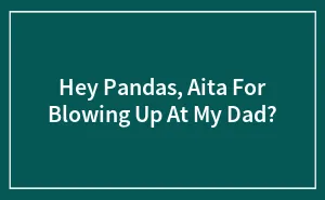 Hey Pandas, Aita For Blowing Up At My Dad?