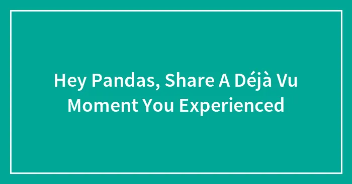 Hey Pandas, Share A Déjà Vu Moment You Experienced (Closed)
