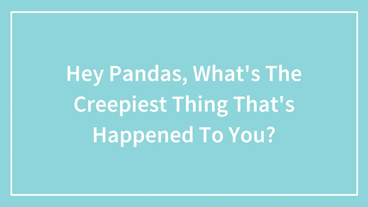 Hey Pandas, What's The Creepiest Thing That's Happened To You?
