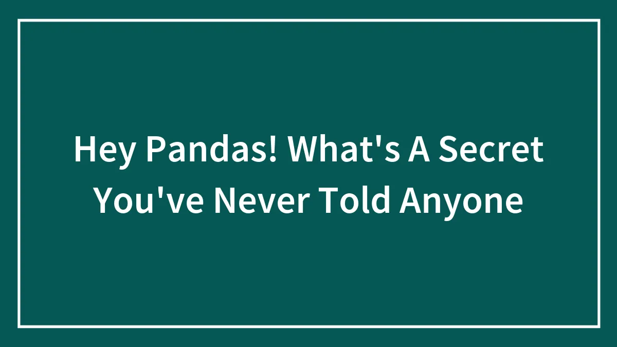 Hey Pandas! What's A Secret You've Never Told Anyone