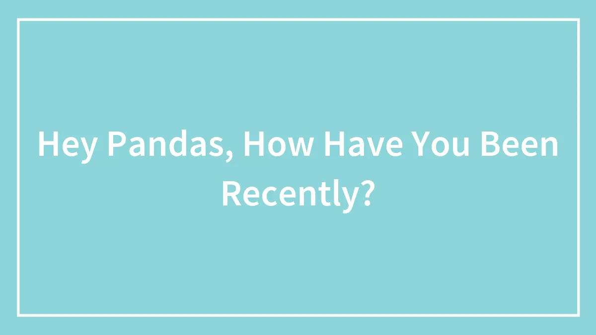 Hey Pandas, How Have You Been Recently?