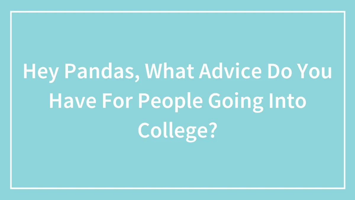 Hey Pandas, What Advice Do You Have For People Going Into College?
