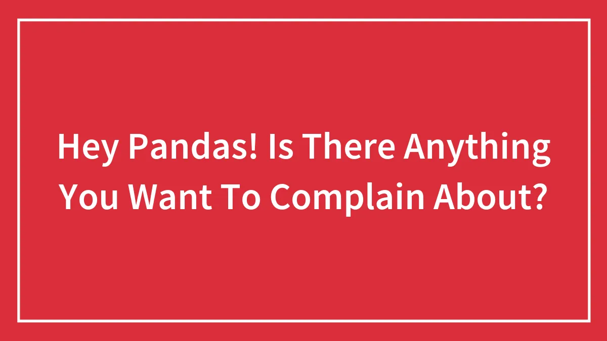 Hey Pandas! Is There Anything You Want To Complain About?