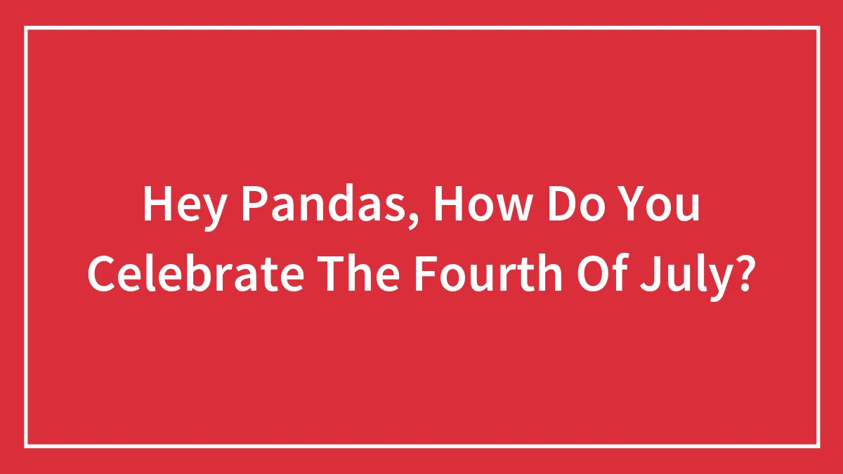 Hey Pandas, How Do You Celebrate The Fourth Of July? (Closed)