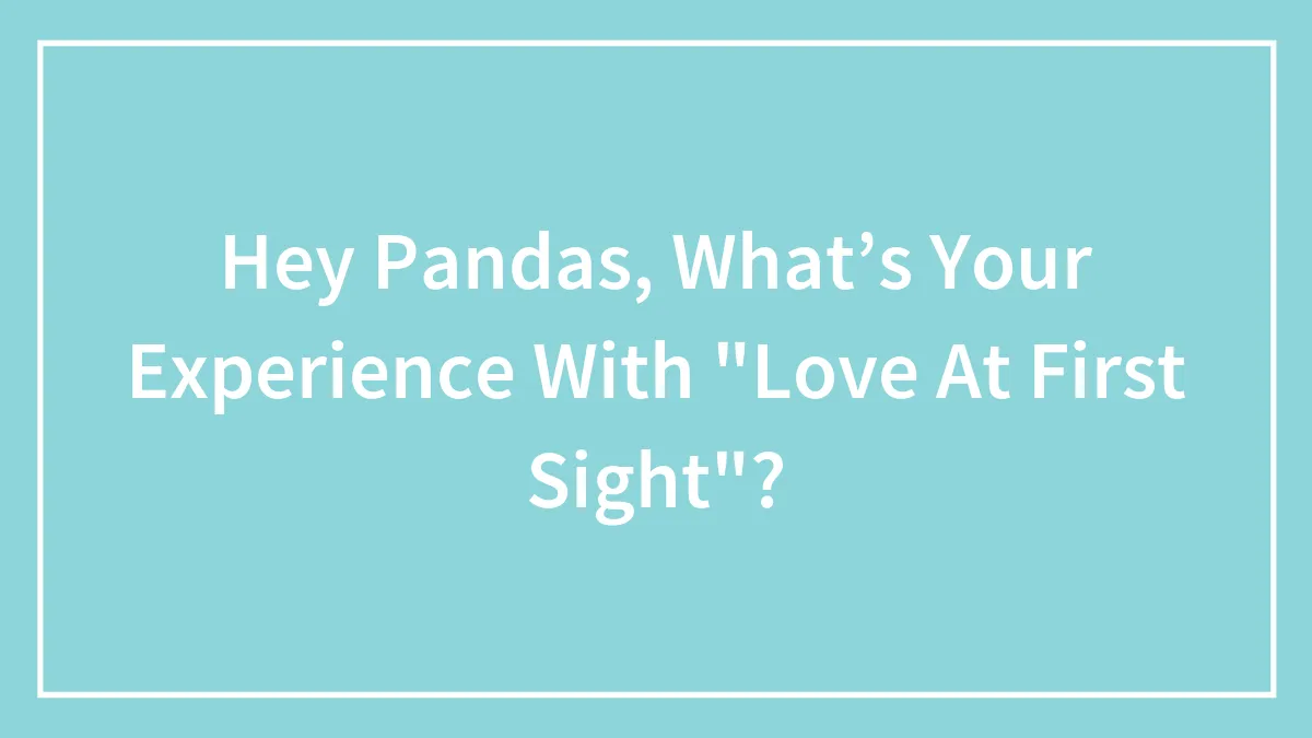 Hey Pandas, What’s Your Experience With "Love At First Sight"? (Closed)