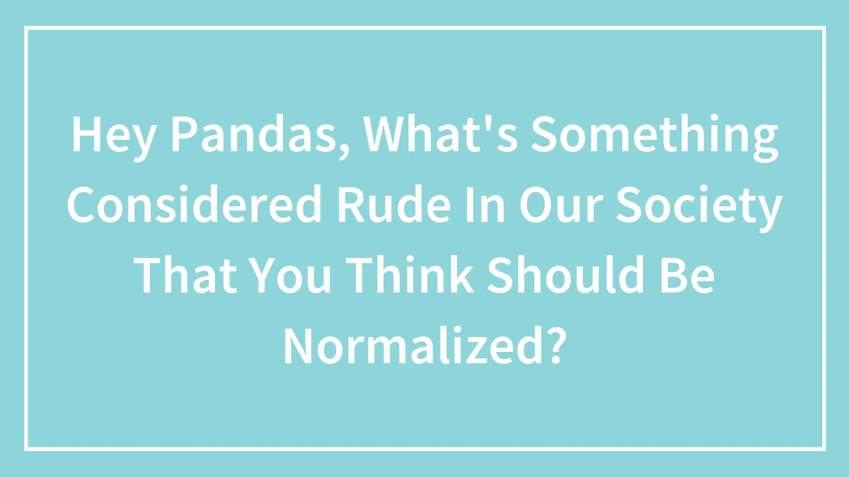 Hey Pandas, What's Something Considered Rude In Our Society That You Think Should Be Normalized? (Closed)