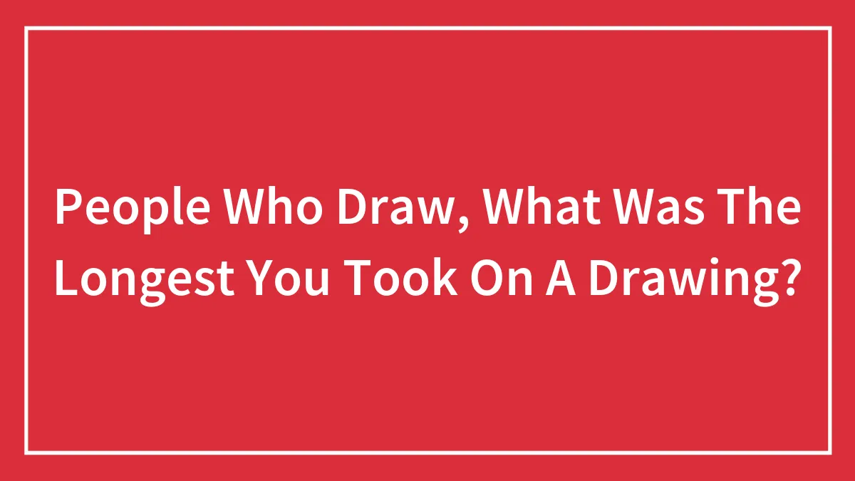 People Who Draw, What Was The Longest You Took On A Drawing?