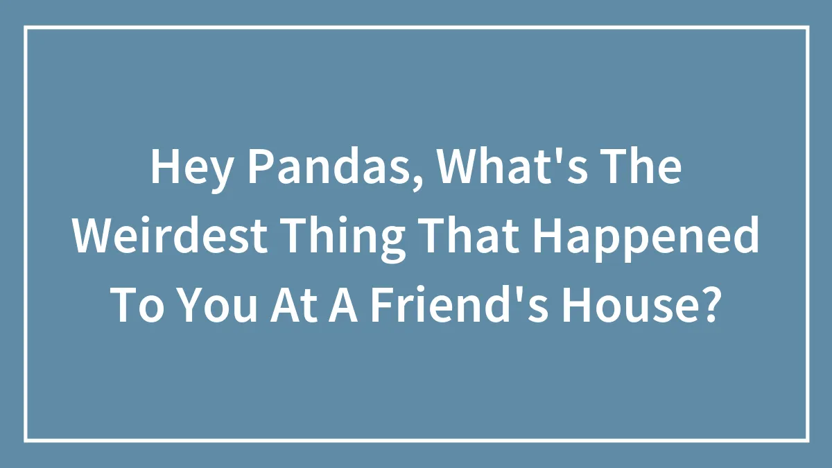 Hey Pandas, What's The Weirdest Thing That Happened To You At A Friend's House? (Closed)
