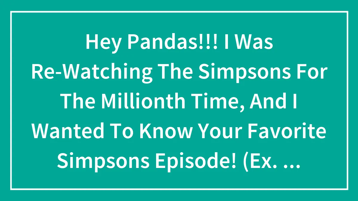 Hey Pandas!!! I Was Re-Watching The Simpsons For The Millionth Time, And I Wanted To Know Your Favorite Simpsons Episode! (Ex. S12 E4)