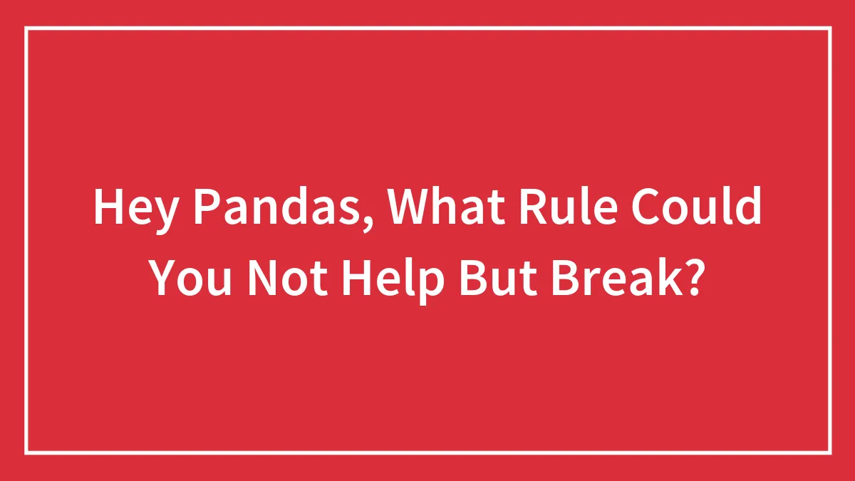 Hey Pandas, What Rule Could You Not Help But Break? (Closed)