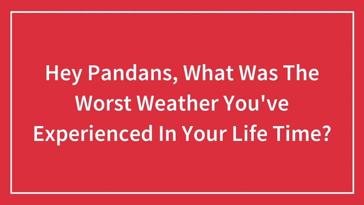 Hey Pandans, What Was The Worst Weather You've Experienced In Your Life Time? (Closed)