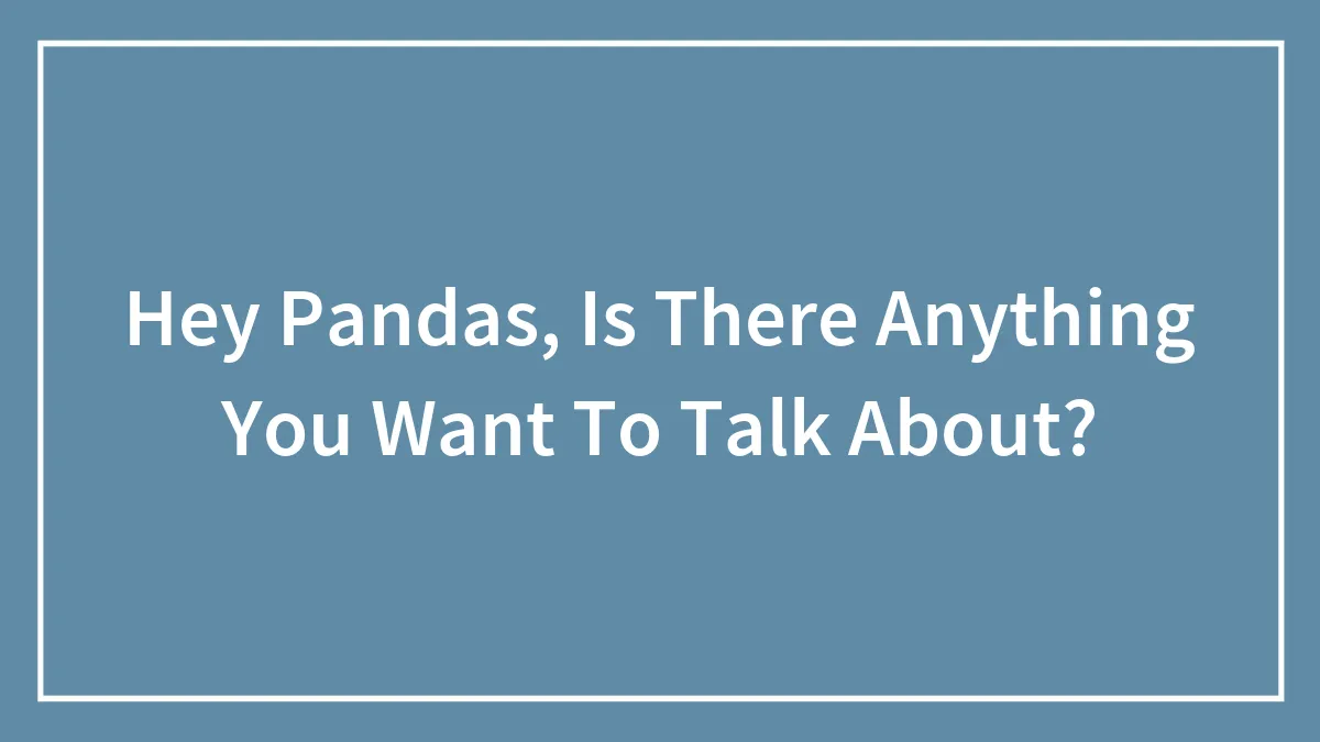 Hey Pandas, Is There Anything You Want To Talk About?