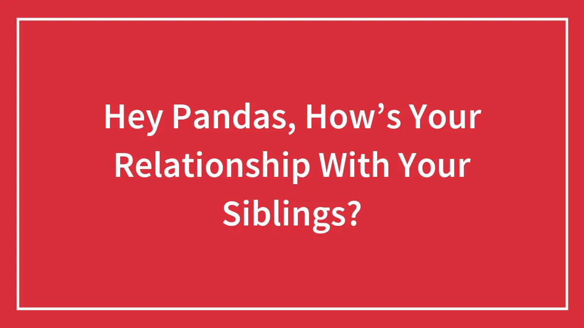 Hey Pandas, How’s Your Relationship With Your Siblings?
