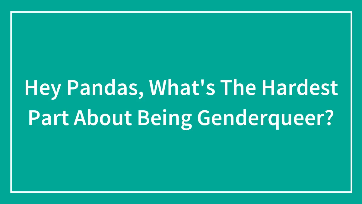 Hey Pandas, What's The Hardest Part About Being Genderqueer? (Closed)