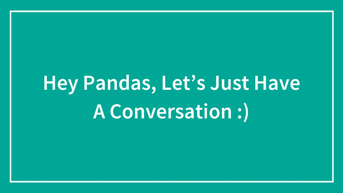 Hey Pandas, Let’s Just Have A Conversation :)