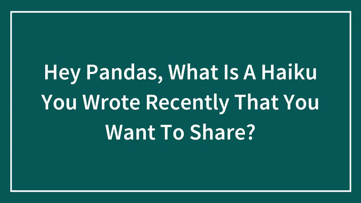 Hey Pandas, What Is A Haiku You Wrote Recently That You Want To Share? (Closed)