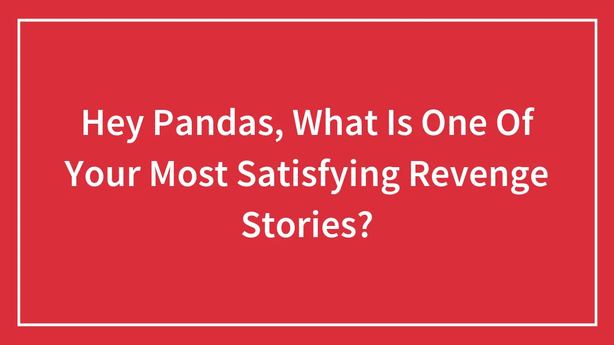 Hey Pandas, What Is One Of Your Most Satisfying Revenge Stories? (Closed)
