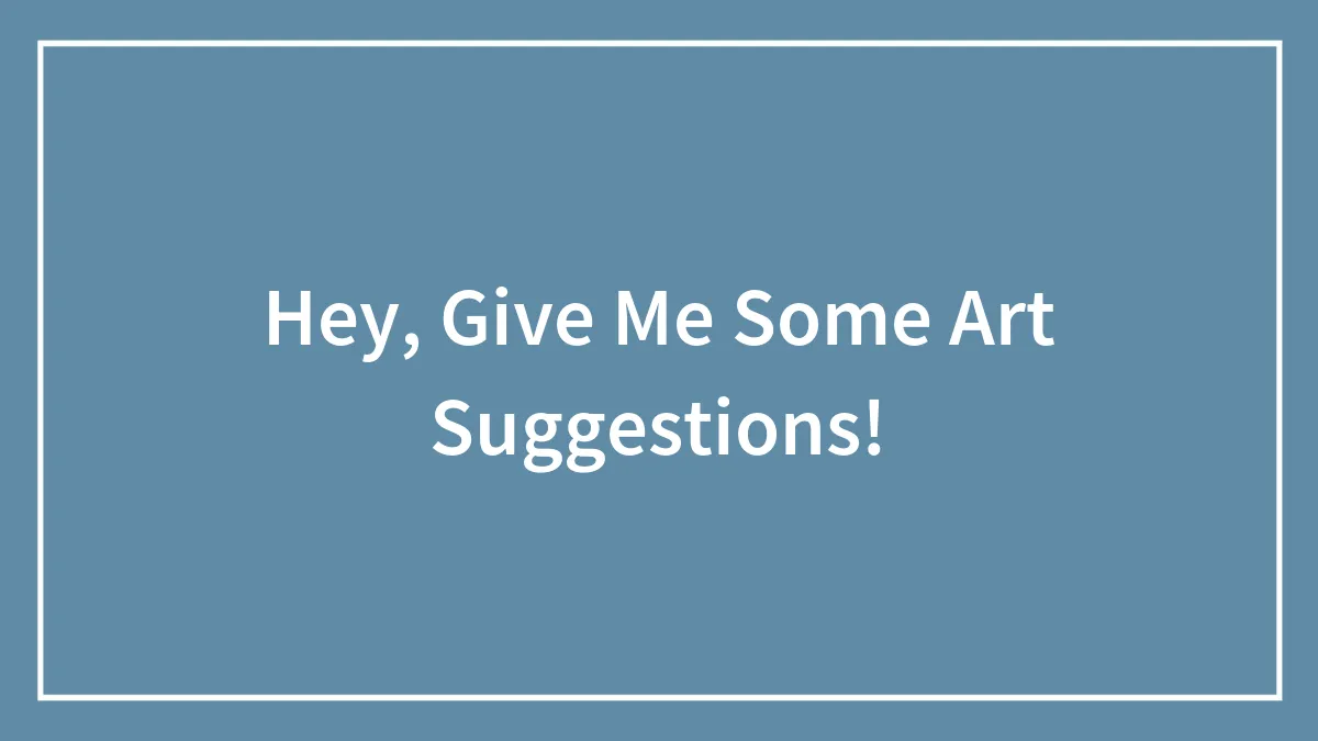 Hey, Give Me Some Art Suggestions! (Closed)