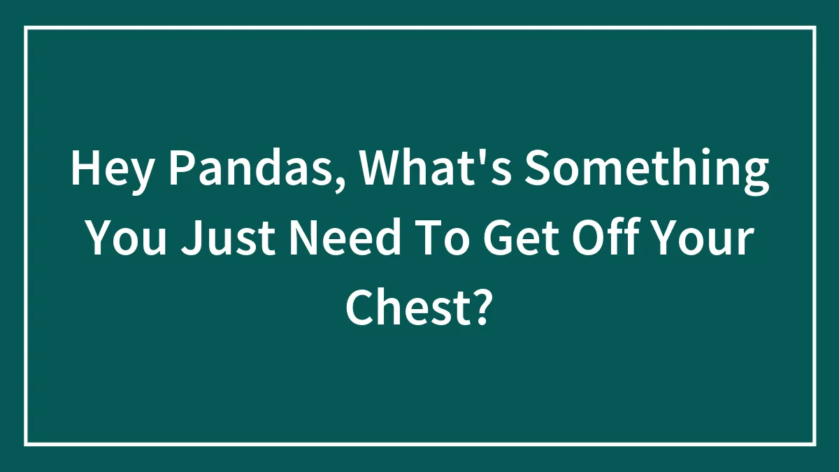 Hey Pandas, What's Something You Just Need To Get Off Your Chest?