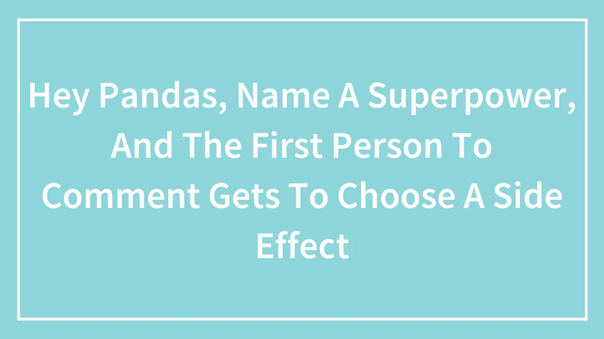 Hey Pandas, Name A Superpower, And The First Person To Comment Gets To Choose A Side Effect (Closed)