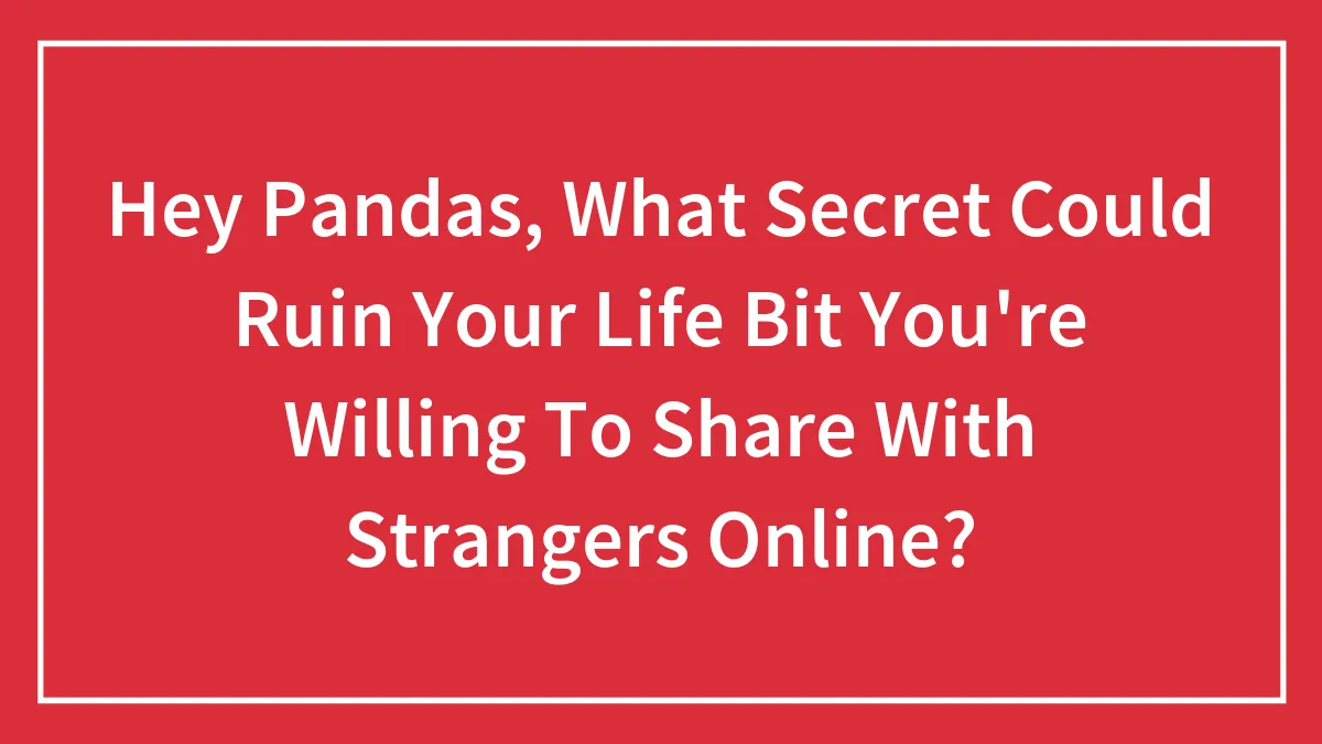 Hey Pandas, What Secret Could Ruin Your Life But You're Willing To Share With Strangers Online? (Closed)