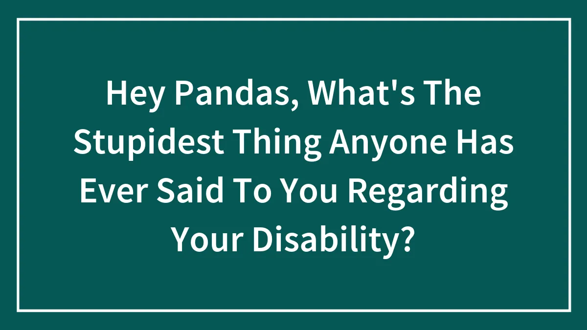 Hey Pandas, What's The Stupidest Thing Anyone Has Ever Said To You Regarding Your Disability? (Closed)