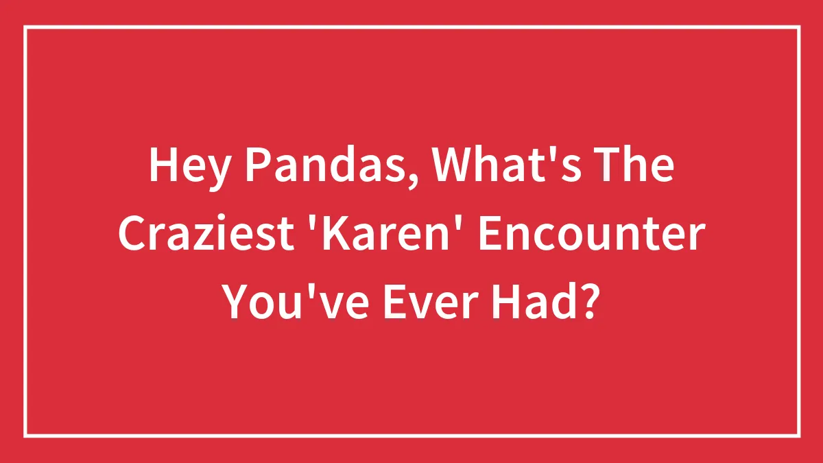 Hey Pandas, What's The Craziest 'Karen' Encounter You've Ever Had? (Closed)