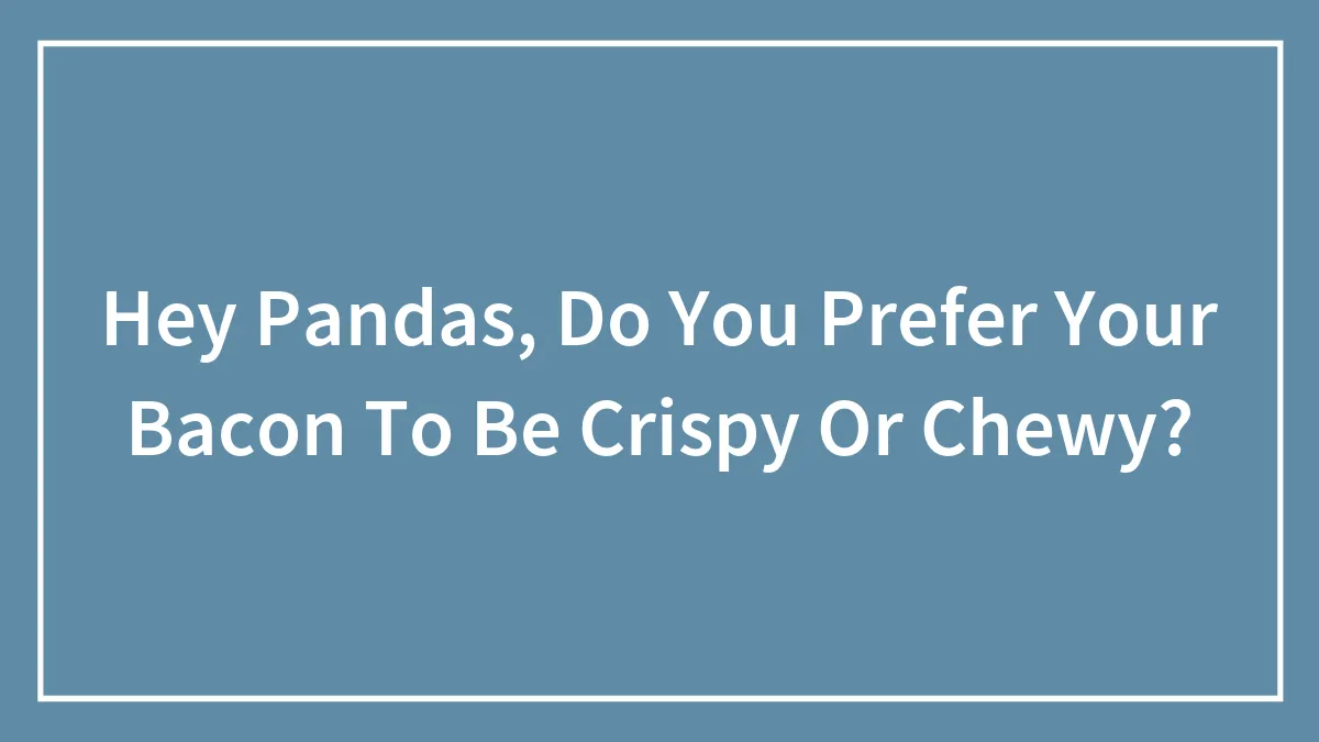 Hey Pandas, Do You Prefer Your Bacon To Be Crispy Or Chewy? (Closed)