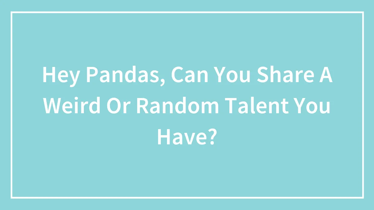 Hey Pandas, Can You Share A Weird Or Random Talent You Have? (Closed)