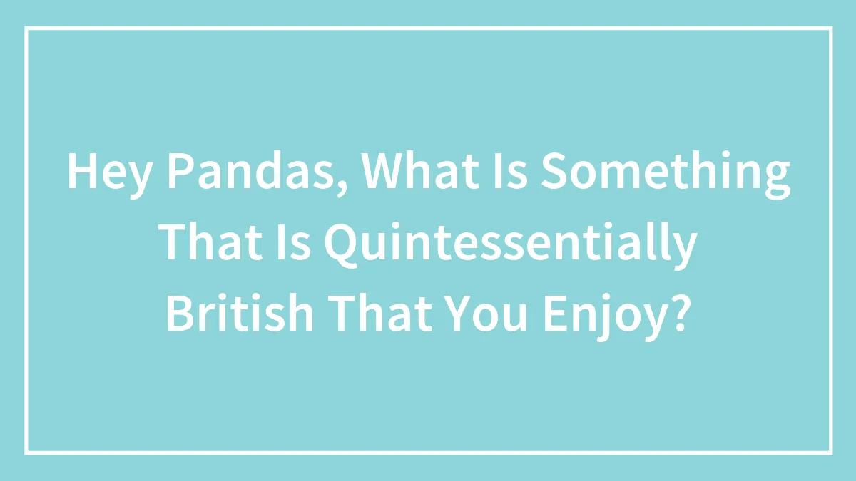 Hey Pandas, What Is Something That Is Quintessentially British That You Enjoy? (Closed)