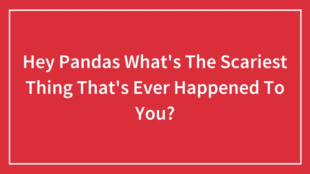 Hey Pandas What's The Scariest Thing That's Ever Happened To You?