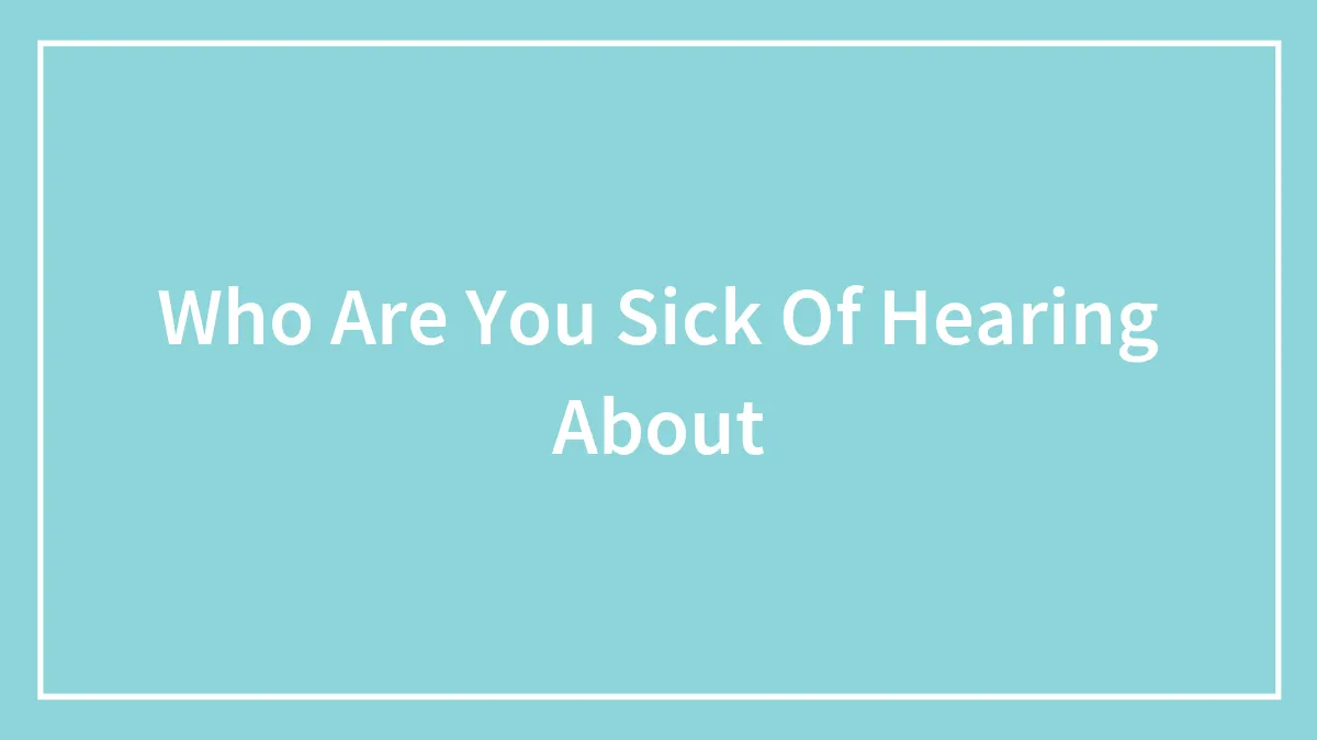 Who Are You Sick Of Hearing About