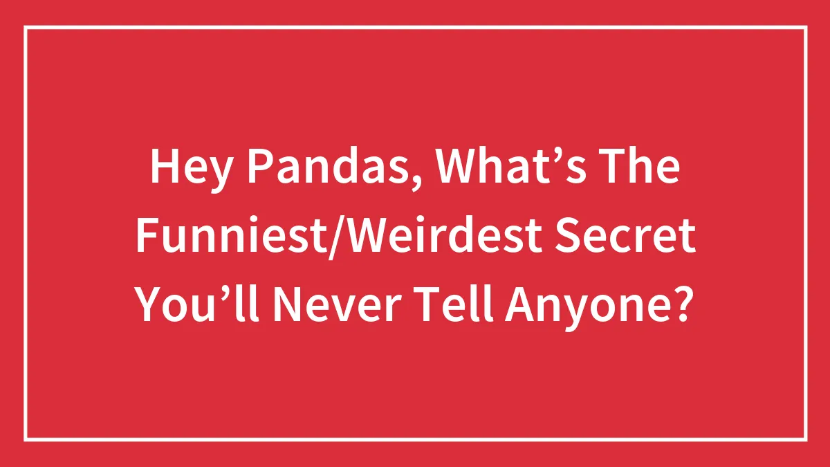 Hey Pandas, What’s The Funniest/Weirdest Secret You’ll Never Tell Anyone?