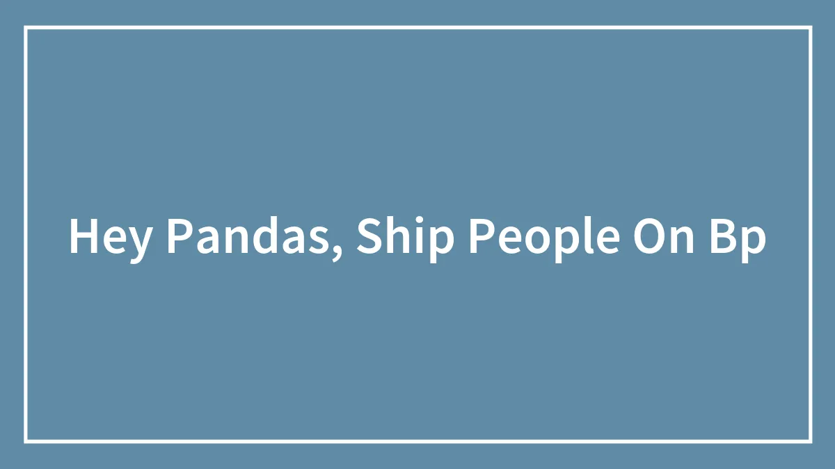 Hey Pandas, Ship People On Bp