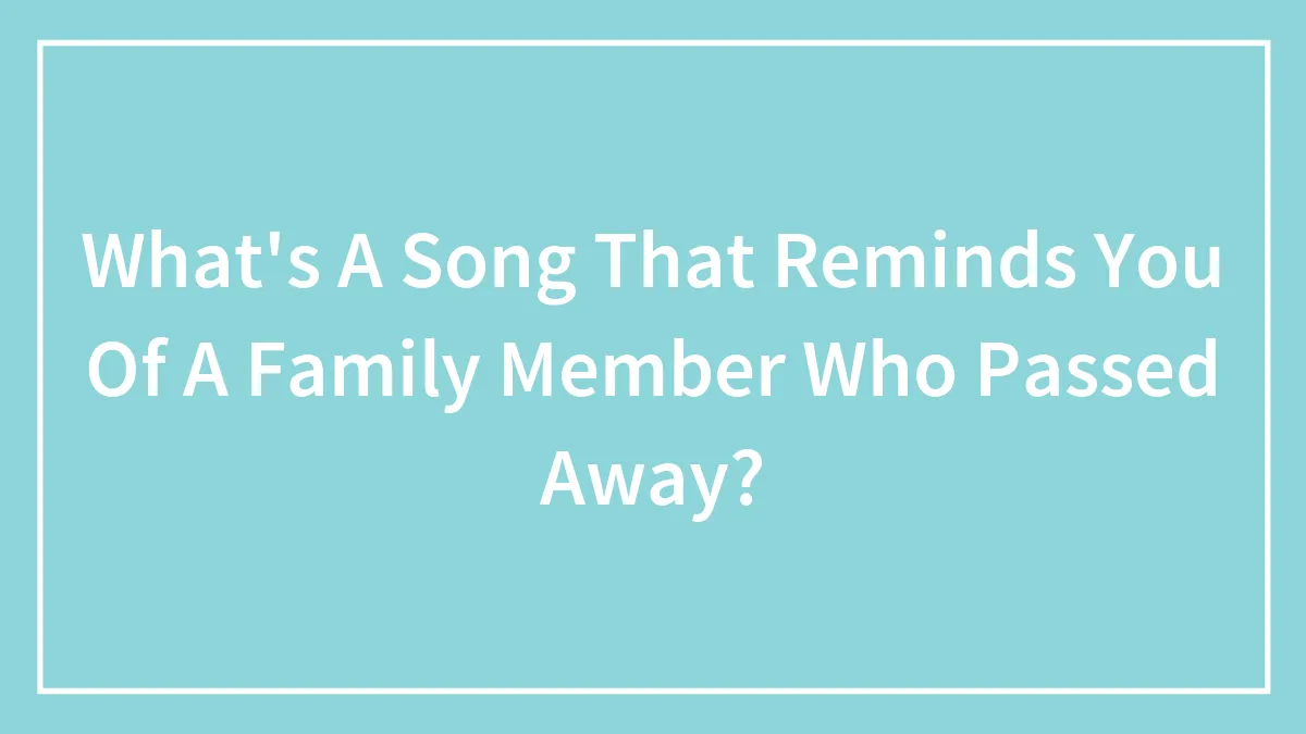 What's A Song That Reminds You Of A Family Member Who Passed Away?