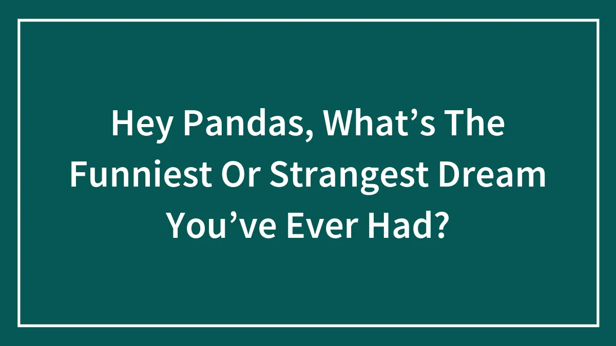 Hey Pandas, What’s The Funniest Or Strangest Dream You’ve Ever Had? (Closed)
