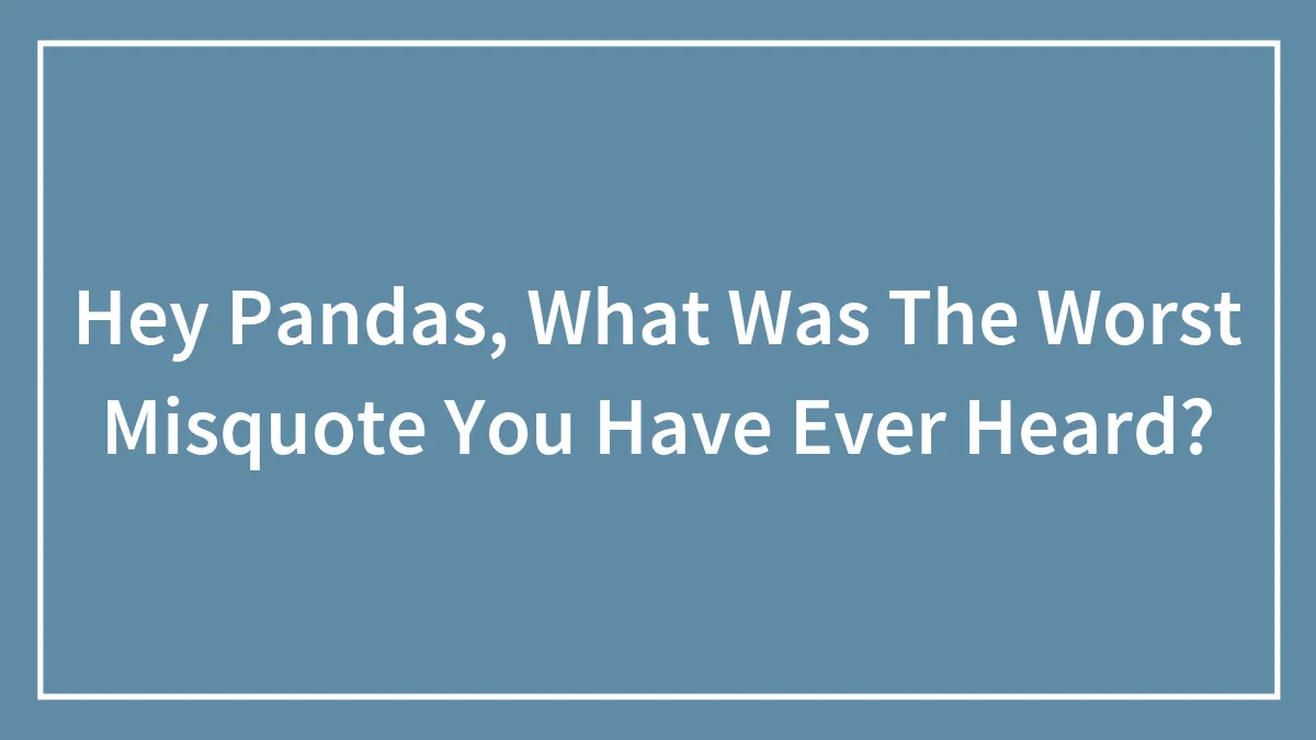 Hey Pandas, What Was The Worst Misquote You Have Ever Heard? (Closed)
