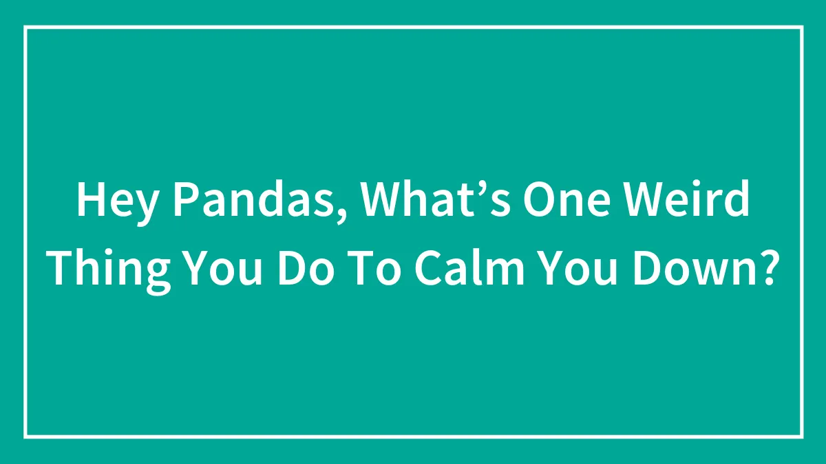Hey Pandas, What’s One Weird Thing You Do To Calm You Down? (Closed)
