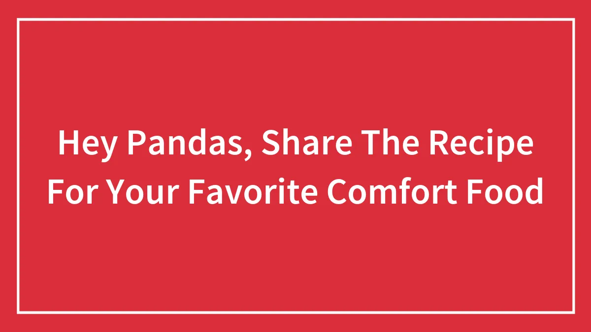 Hey Pandas, Share The Recipe For Your Favorite Comfort Food (Closed)
