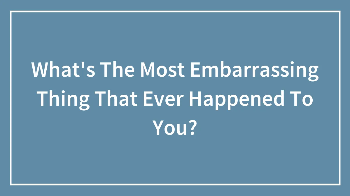 What's The Most Embarrassing Thing That Ever Happened To You?