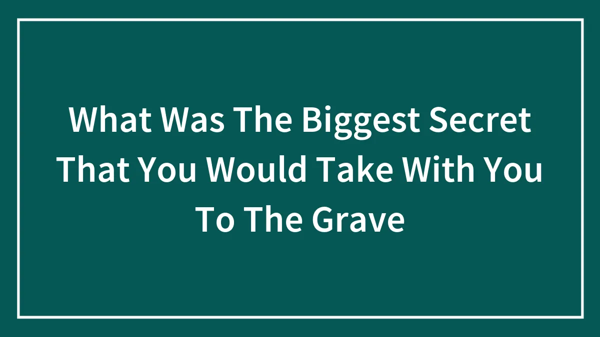 What Was The Biggest Secret That You Would Take With You To The Grave