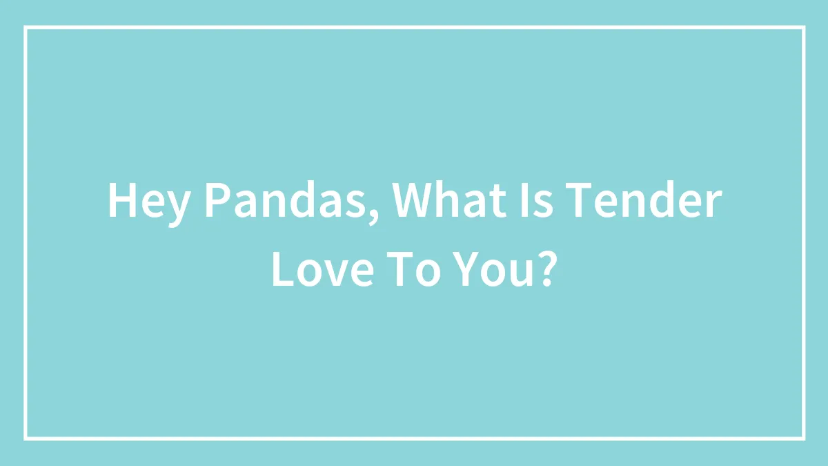 Hey Pandas, What Is Tender Love To You? (Closed)