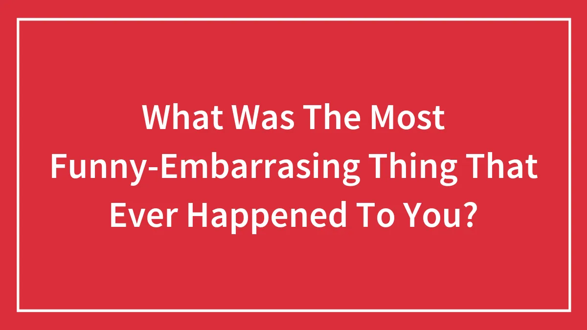 What Was The Most Funny-Embarrasing Thing That Ever Happened To You?