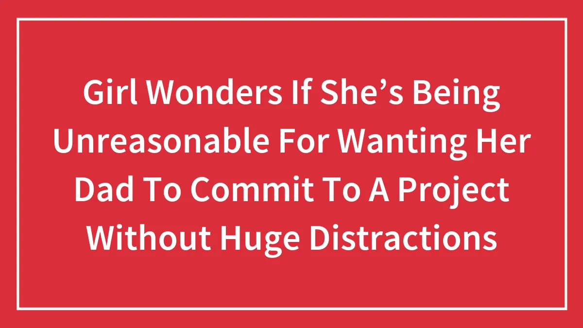 Girl Wonders If She’s Being Unreasonable For Wanting Her Dad To Commit To A Project Without Huge Distractions