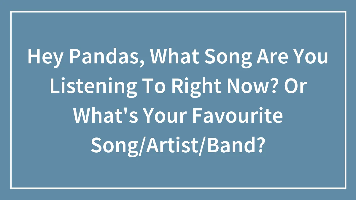 Hey Pandas, What Song Are You Listening To Right Now? Or What's Your Favourite Song/Artist/Band?