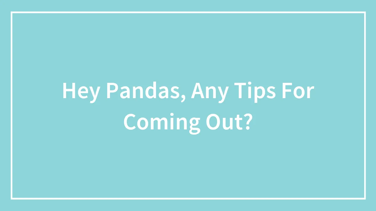 Hey Pandas, Any Tips For Coming Out?