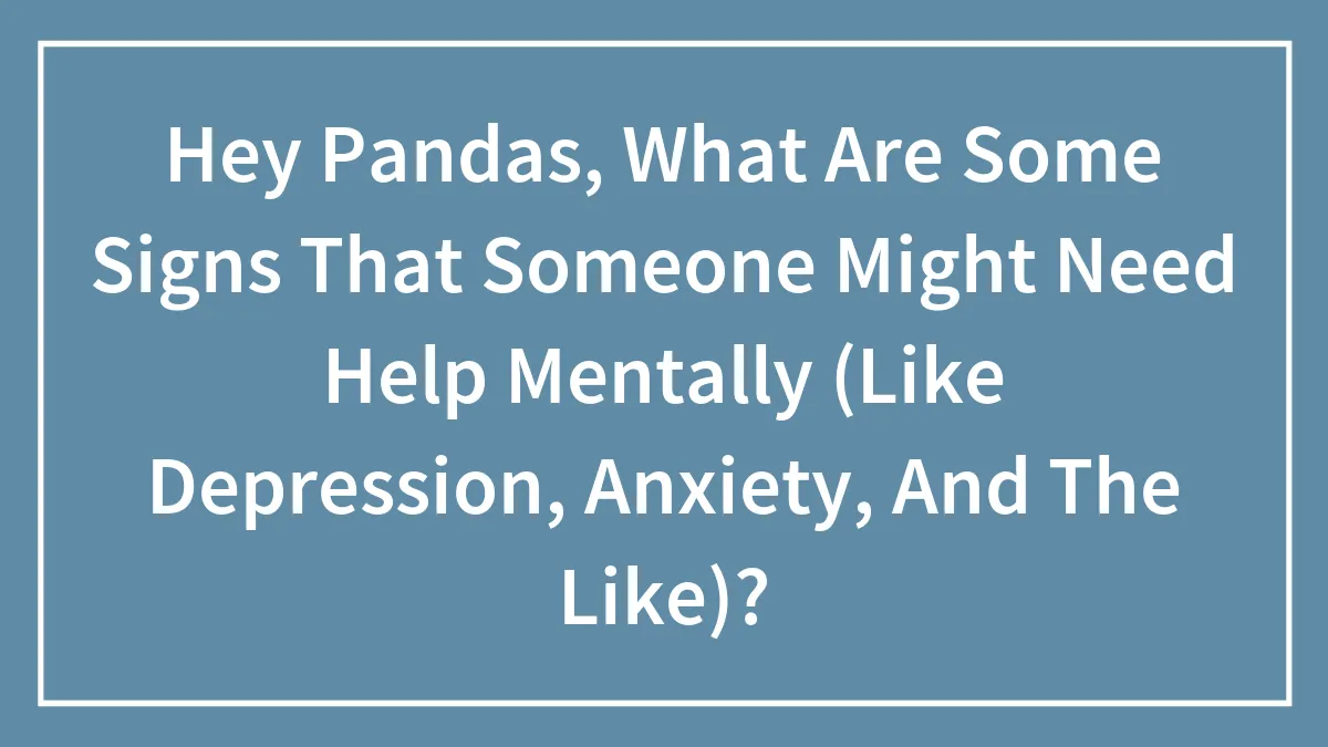 Hey Pandas, What Are Some Signs That Someone Might Need Help Mentally (Like Depression, Anxiety, And The Like)?